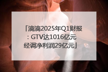 滴滴2025年Q1财报：GTV达1016亿元 经调净利润29亿元