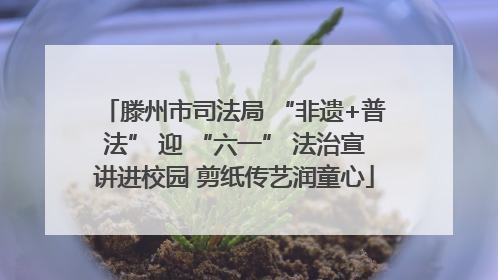 滕州市司法局 “非遗+普法” 迎 “六一” 法治宣讲进校园 剪纸传艺润童心
