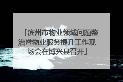 滨州市物业领域问题整治暨物业服务提升工作现场会在博兴县召开
