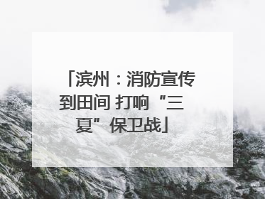 滨州：消防宣传到田间 打响“三夏”保卫战