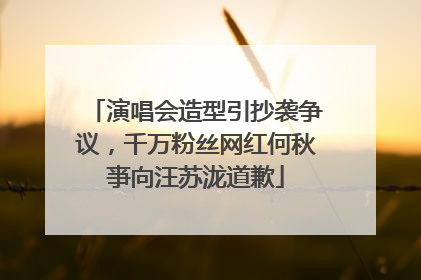 演唱会造型引抄袭争议，千万粉丝网红何秋亊向汪苏泷道歉