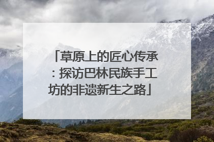 草原上的匠心传承：探访巴林民族手工坊的非遗新生之路