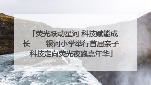 荧光跃动星河 科技赋能成长——银河小学举行首届亲子科技定向荧光夜跑嘉年华