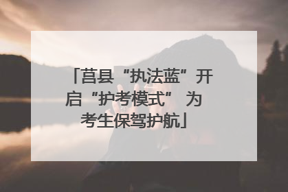 莒县“执法蓝”开启“护考模式” 为考生保驾护航