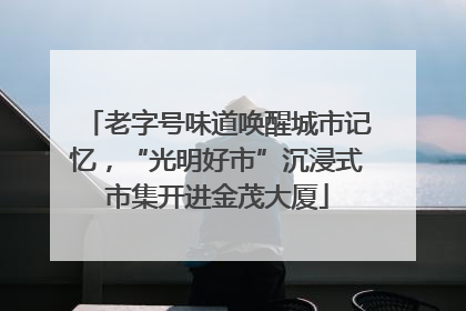老字号味道唤醒城市记忆，“光明好市”沉浸式市集开进金茂大厦