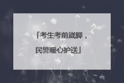 考生考前崴脚，民警暖心护送