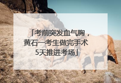 考前突发血气胸，黄石一考生做完手术5天推进考场