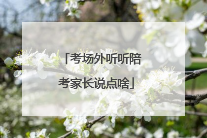 考场外听听陪考家长说点啥