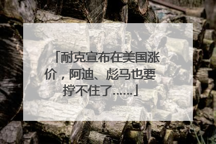 耐克宣布在美国涨价，阿迪、彪马也要撑不住了……