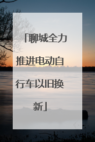 聊城全力推进电动自行车以旧换新