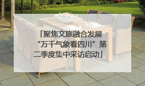 聚焦文旅融合发展 “万千气象看四川”第二季度集中采访启动