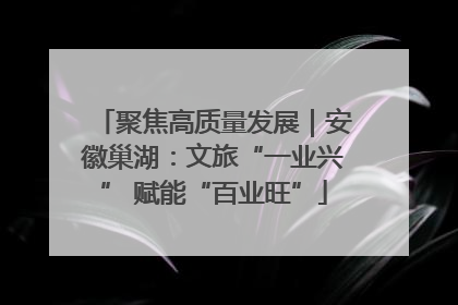 聚焦高质量发展｜安徽巢湖：文旅“一业兴” 赋能“百业旺”