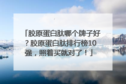 胶原蛋白肽哪个牌子好？胶原蛋白肽排行榜10强，照着买就对了！