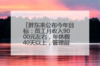 胖东来公布今年目标：员工月收入9000元左右，年休假40天以上，管理层人均分配70万元