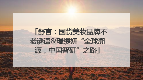 舒言：国货美妆品牌不老谜语&瑞缇妍“全球溯源，中国智研”之路