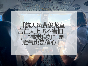 航天员费俊龙直言在天上飞不害怕，“感觉良好”是底气也是信心