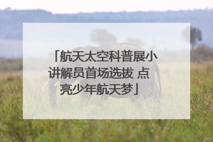 航天太空科普展小讲解员首场选拔 点亮少年航天梦