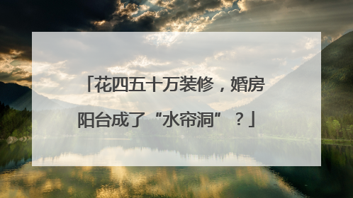 花四五十万装修，婚房阳台成了“水帘洞”？