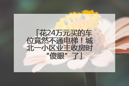 花24万元买的车位竟然不通电梯！城北一小区业主收房时“傻眼”了