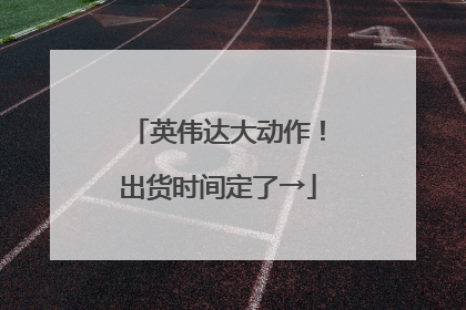 英伟达大动作！出货时间定了→