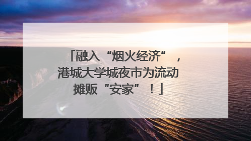 融入“烟火经济”，港城大学城夜市为流动摊贩“安家”！