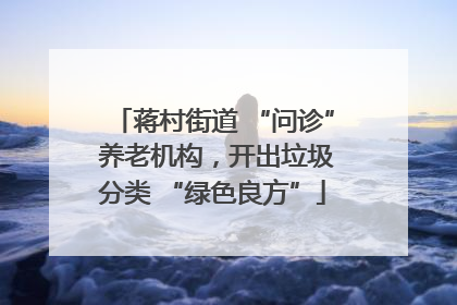 蒋村街道 “问诊” 养老机构，开出垃圾分类 “绿色良方”
