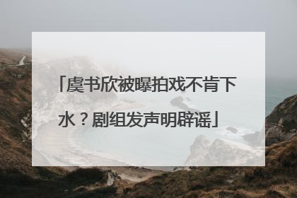虞书欣被曝拍戏不肯下水？剧组发声明辟谣