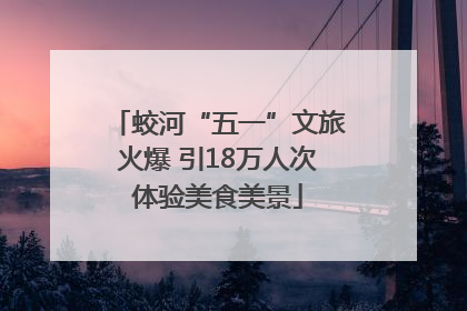 蛟河“五一”文旅火爆 引18万人次体验美食美景