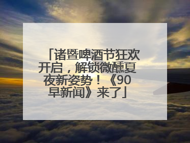 诸暨啤酒节狂欢开启，解锁微醺夏夜新姿势！《90早新闻》来了