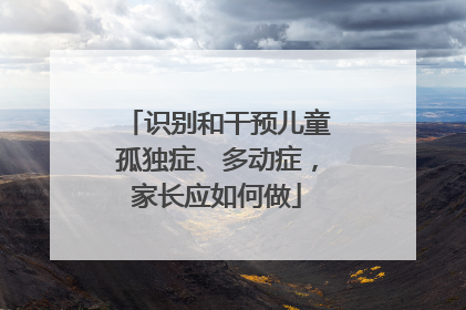 识别和干预儿童孤独症、多动症，家长应如何做