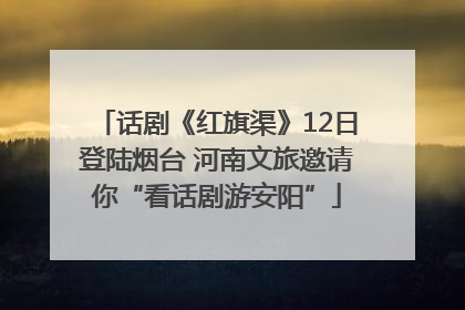 话剧《红旗渠》12日登陆烟台 河南文旅邀请你“看话剧游安阳”
