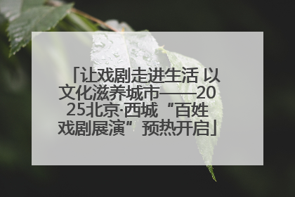 让戏剧走进生活 以文化滋养城市——2025北京·西城“百姓戏剧展演”预热开启