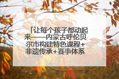 让每个孩子都动起来——内蒙古呼伦贝尔市构建特色课程+非遗传承+赛事体系校园体育生态链
