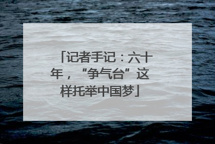 记者手记：六十年，“争气台”这样托举中国梦