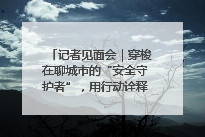 记者见面会｜穿梭在聊城市的“安全守护者”，用行动诠释城市文明“移动坐标”的温暖力量