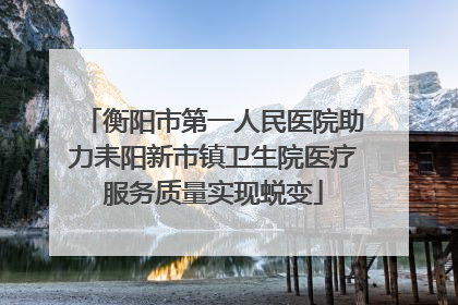 衡阳市第一人民医院助力耒阳新市镇卫生院医疗服务质量实现蜕变