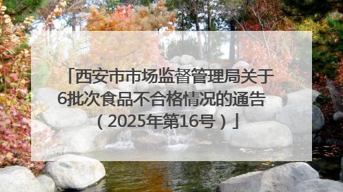 西安市市场监督管理局关于6批次食品不合格情况的通告（2025年第16号）