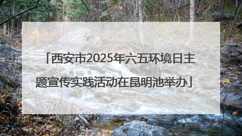 西安市2025年六五环境日主题宣传实践活动在昆明池举办