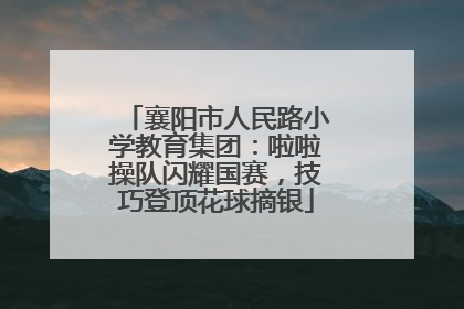 襄阳市人民路小学教育集团：啦啦操队闪耀国赛，技巧登顶花球摘银