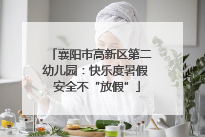 襄阳市高新区第二幼儿园：快乐度暑假 安全不“放假”