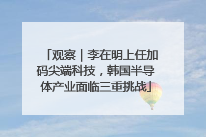 观察｜李在明上任加码尖端科技，韩国半导体产业面临三重挑战
