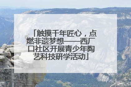 触摸千年匠心，点燃非遗梦想——西厂口社区开展青少年陶艺科技研学活动