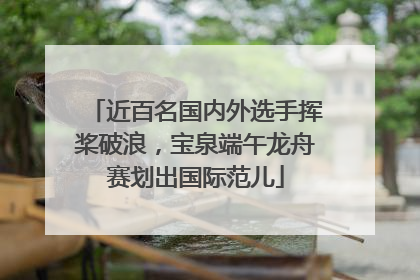 近百名国内外选手挥桨破浪，宝泉端午龙舟赛划出国际范儿