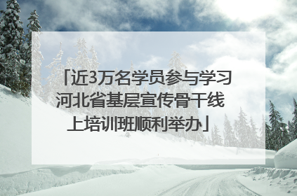 近3万名学员参与学习 河北省基层宣传骨干线上培训班顺利举办