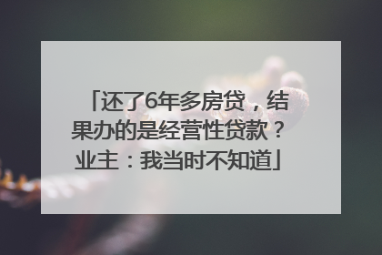 还了6年多房贷，结果办的是经营性贷款？业主：我当时不知道