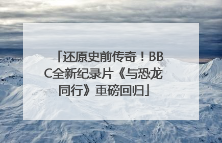 还原史前传奇！BBC全新纪录片《与恐龙同行》重磅回归
