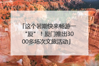 这个暑期快来畅游一“厦”！厦门推出3000多场次文旅活动