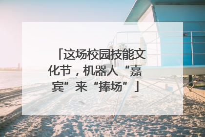 这场校园技能文化节，机器人“嘉宾”来“捧场”