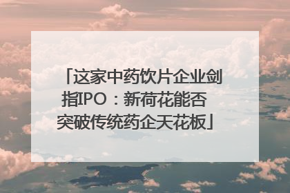 这家中药饮片企业剑指IPO：新荷花能否突破传统药企天花板
