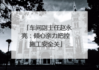 车间副主任赵永亮：倾心亲力把控施工安全关